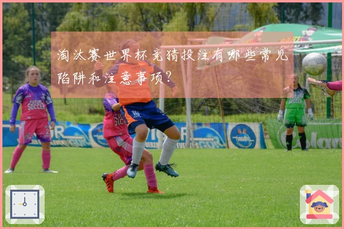 淘汰赛世界杯竞猜投注有哪些常见陷阱和注意事项?